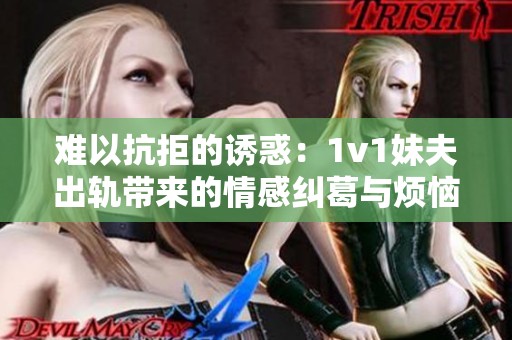 难以抗拒的诱惑：1v1妹夫出轨带来的情感纠葛与烦恼