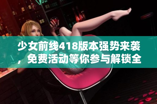 少女前线418版本强势来袭，免费活动等你参与解锁全新内容