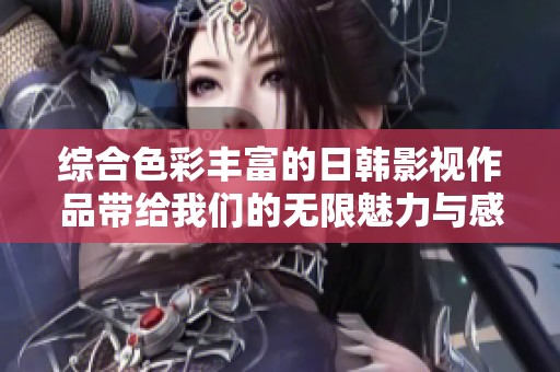 综合色彩丰富的日韩影视作品带给我们的无限魅力与感动
