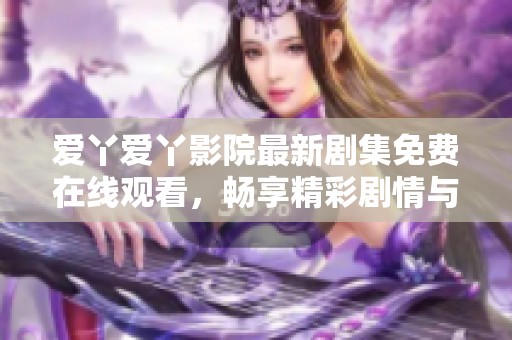 爱丫爱丫影院最新剧集免费在线观看，畅享精彩剧情与热门影视内容