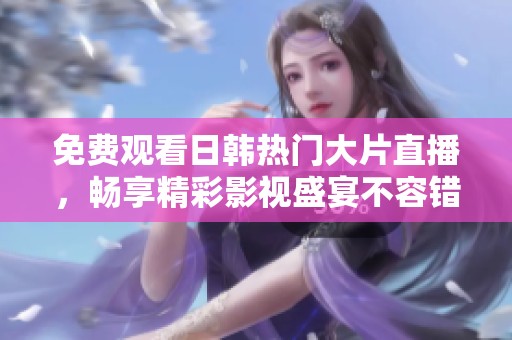 免费观看日韩热门大片直播，畅享精彩影视盛宴不容错过