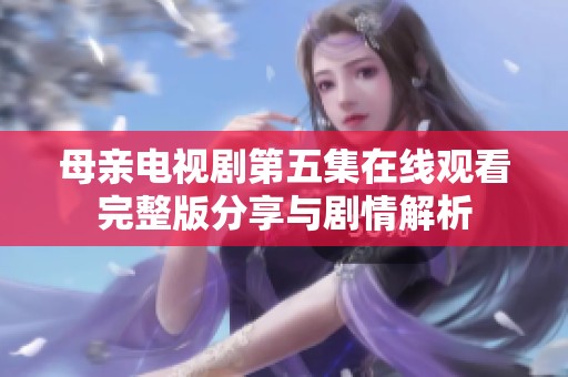 母亲电视剧第五集在线观看完整版分享与剧情解析