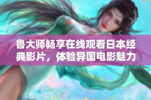 鲁大师畅享在线观看日本经典影片，体验异国电影魅力与文化风情