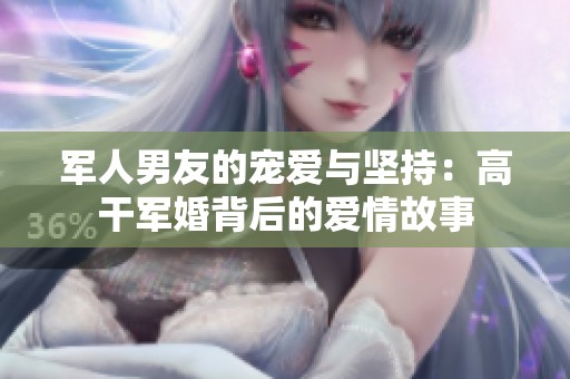 军人男友的宠爱与坚持：高干军婚背后的爱情故事