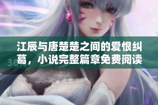 江辰与唐楚楚之间的爱恨纠葛，小说完整篇章免费阅读体验