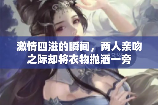 激情四溢的瞬间，两人亲吻之际却将衣物抛洒一旁