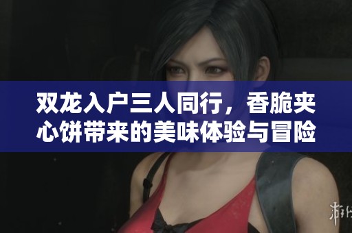 双龙入户三人同行，香脆夹心饼带来的美味体验与冒险故事