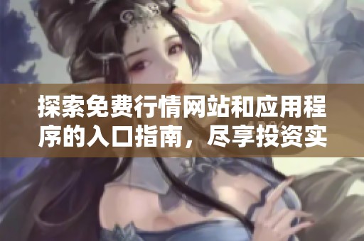 探索免费行情网站和应用程序的入口指南，尽享投资实时资讯