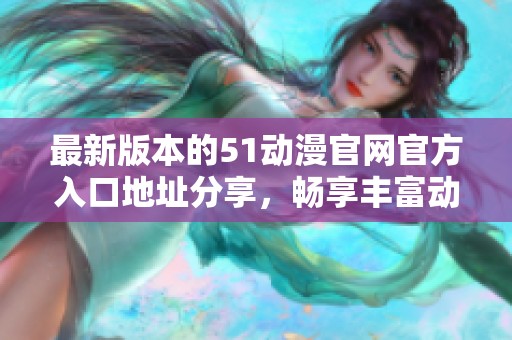 最新版本的51动漫官网官方入口地址分享，畅享丰富动漫资源体验
