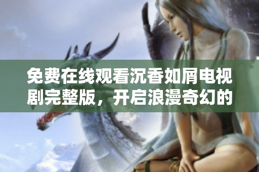 免费在线观看沉香如屑电视剧完整版，开启浪漫奇幻的影视之旅
