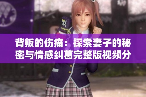 背叛的伤痛：探索妻子的秘密与情感纠葛完整版视频分享