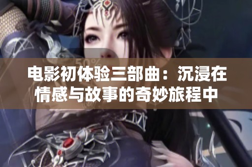 电影初体验三部曲：沉浸在情感与故事的奇妙旅程中