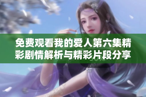 免费观看我的爱人第六集精彩剧情解析与精彩片段分享