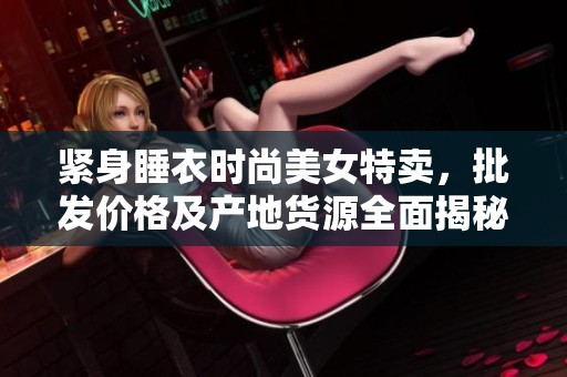 紧身睡衣时尚美女特卖，批发价格及产地货源全面揭秘
