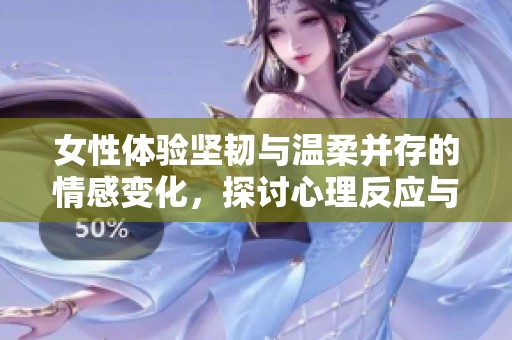 女性体验坚韧与温柔并存的情感变化，探讨心理反应与感官享受