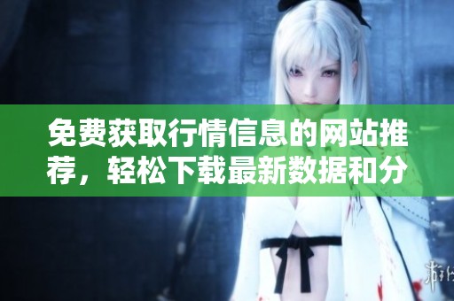 免费获取行情信息的网站推荐，轻松下载最新数据和分析内容