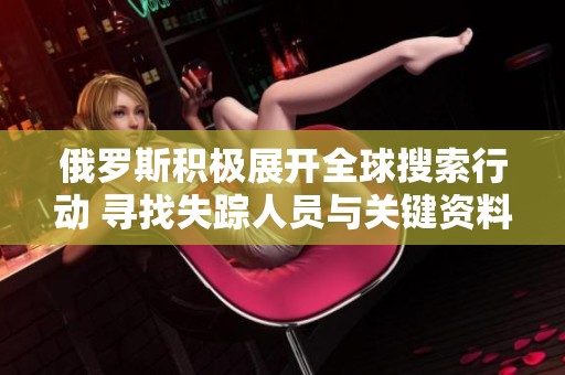 俄罗斯积极展开全球搜索行动 寻找失踪人员与关键资料