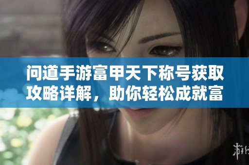 问道手游富甲天下称号获取攻略详解，助你轻松成就富豪梦想