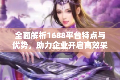 全面解析1688平台特点与优势，助力企业开启高效采购新模式