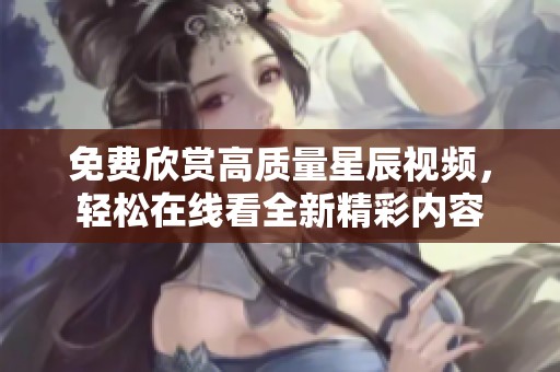 免费欣赏高质量星辰视频，轻松在线看全新精彩内容