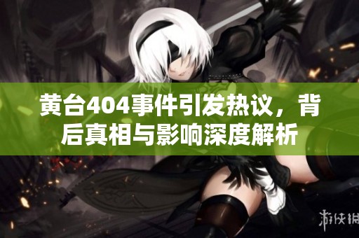 黄台404事件引发热议，背后真相与影响深度解析