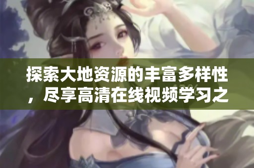探索大地资源的丰富多样性，尽享高清在线视频学习之旅