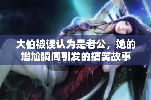 大伯被误认为是老公，她的尴尬瞬间引发的搞笑故事