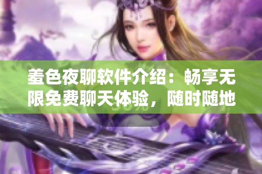 羞色夜聊软件介绍：畅享无限免费聊天体验，随时随地交友无阻