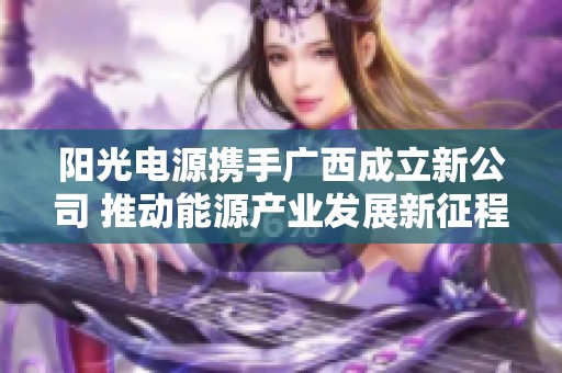 阳光电源携手广西成立新公司 推动能源产业发展新征程