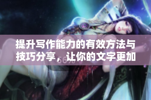 提升写作能力的有效方法与技巧分享，让你的文字更加出彩