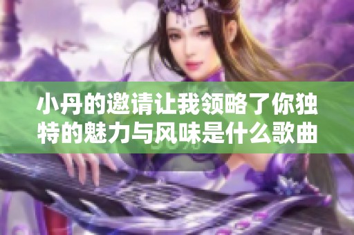 小丹的邀请让我领略了你独特的魅力与风味是什么歌曲呢