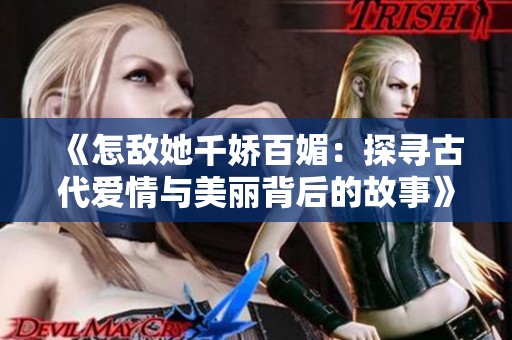 《怎敌她千娇百媚：探寻古代爱情与美丽背后的故事》