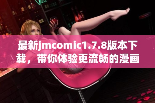 最新jmcomic1.7.8版本下载，带你体验更流畅的漫画阅读乐趣与精彩内容