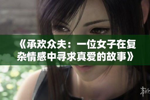 《承欢众夫：一位女子在复杂情感中寻求真爱的故事》