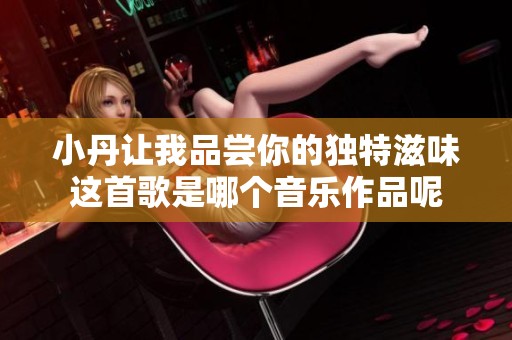 小丹让我品尝你的独特滋味这首歌是哪个音乐作品呢