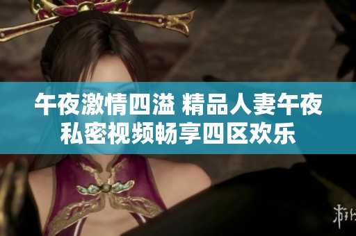 午夜激情四溢 精品人妻午夜私密视频畅享四区欢乐