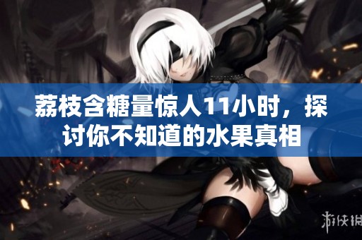 荔枝含糖量惊人11小时，探讨你不知道的水果真相