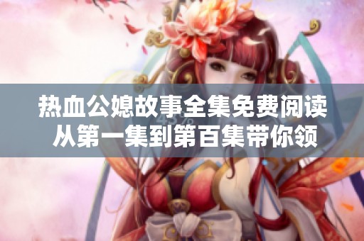热血公媳故事全集免费阅读 从第一集到第百集带你领略情感纠葛
