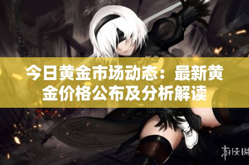 今日黄金市场动态：最新黄金价格公布及分析解读