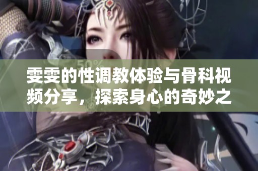 雯雯的性调教体验与骨科视频分享，探索身心的奇妙之旅