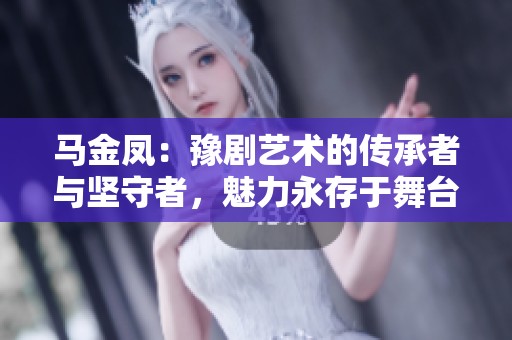 马金凤：豫剧艺术的传承者与坚守者，魅力永存于舞台之上