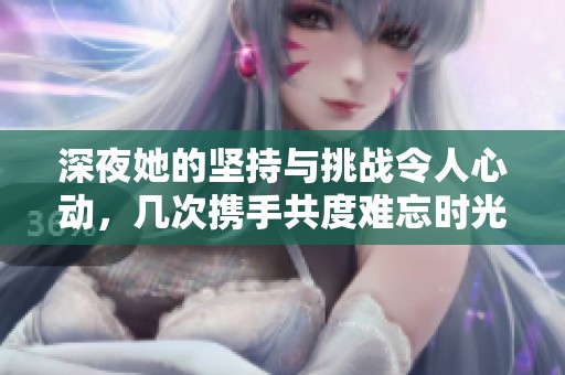 深夜她的坚持与挑战令人心动，几次携手共度难忘时光