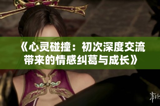 《心灵碰撞：初次深度交流带来的情感纠葛与成长》