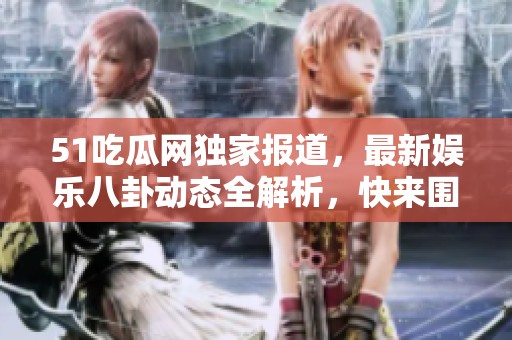 51吃瓜网独家报道，最新娱乐八卦动态全解析，快来围观！
