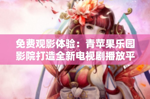 免费观影体验：青苹果乐园影院打造全新电视剧播放平台