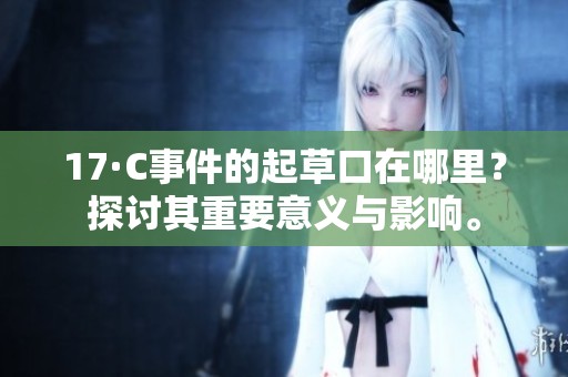 17·C事件的起草口在哪里？探讨其重要意义与影响。