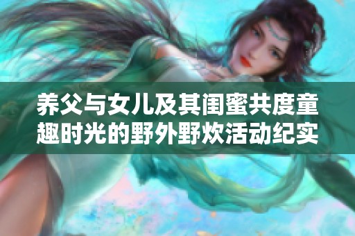 养父与女儿及其闺蜜共度童趣时光的野外野炊活动纪实