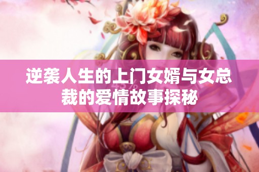 逆袭人生的上门女婿与女总裁的爱情故事探秘