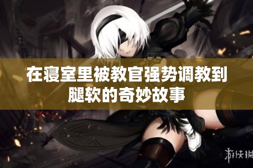 在寝室里被教官强势调教到腿软的奇妙故事