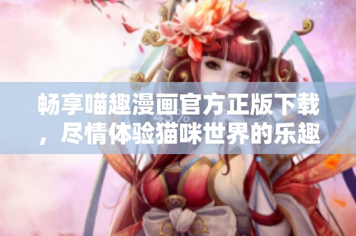 畅享喵趣漫画官方正版下载，尽情体验猫咪世界的乐趣与惊喜